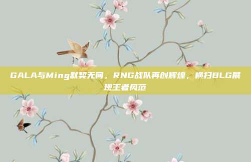 GALA与Ming默契无间，RNG战队再创辉煌，横扫BLG展现王者风范