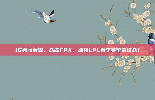 IG勇闯巅峰，战胜FPX，迎接LPL春季赛季最终战！