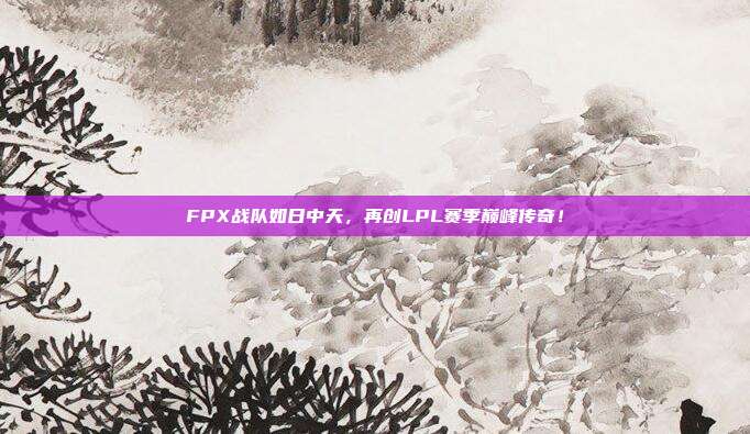 FPX战队如日中天，再创LPL赛季巅峰传奇！