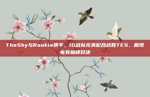 TheShy与Rookie携手，IG战队完美配合战胜TES，展现电竞巅峰对决