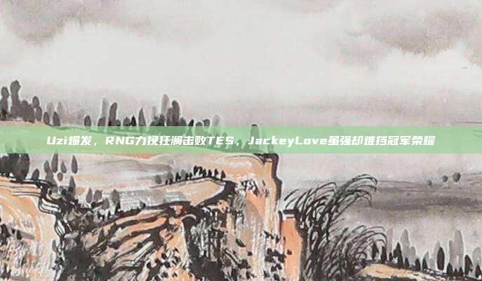 Uzi爆发，RNG力挽狂澜击败TES，JackeyLove虽强却难挡冠军荣耀