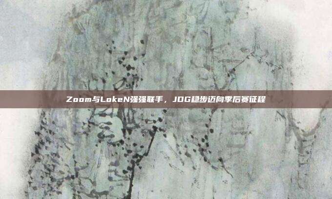 Zoom与LokeN强强联手，JDG稳步迈向季后赛征程