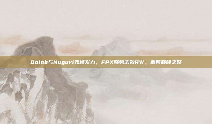 Doinb与Nuguri双核发力，FPX强势击败RW，重回巅峰之路