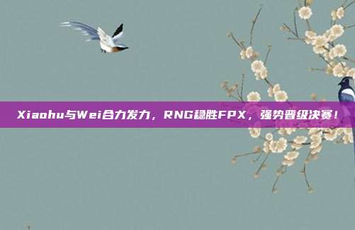 Xiaohu与Wei合力发力，RNG稳胜FPX，强势晋级决赛！