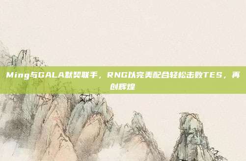 Ming与GALA默契联手，RNG以完美配合轻松击败TES，再创辉煌