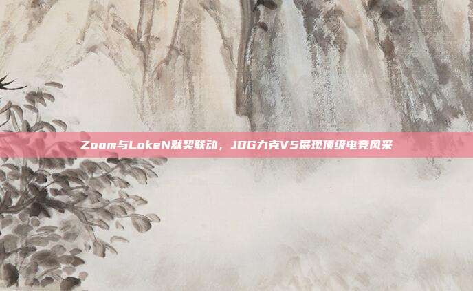 Zoom与LokeN默契联动，JDG力克V5展现顶级电竞风采