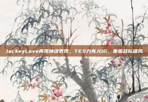 JackeyLove再现神级表现，TES力克JDG，重振战队雄风