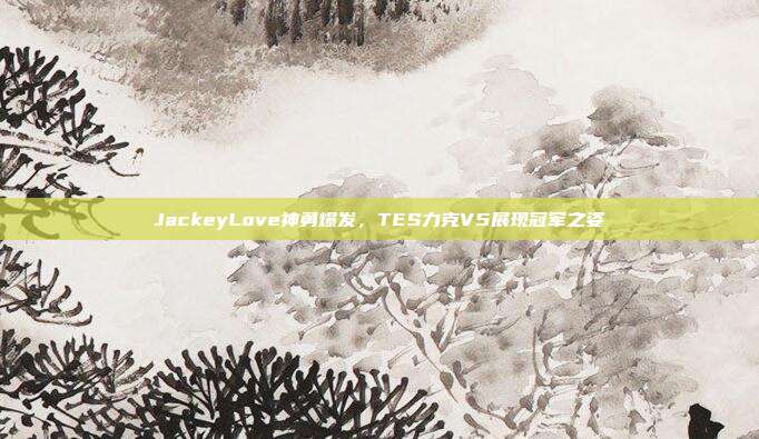 JackeyLove神勇爆发，TES力克V5展现冠军之姿