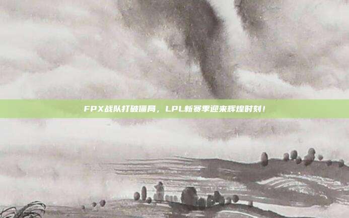 FPX战队打破僵局，LPL新赛季迎来辉煌时刻！