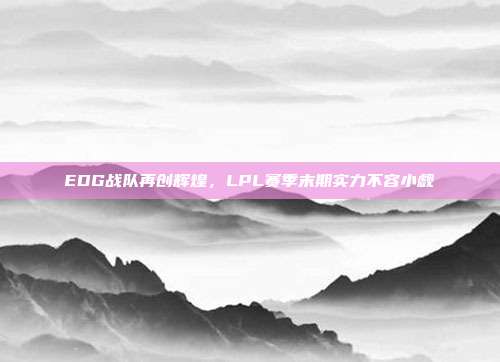 EDG战队再创辉煌，LPL赛季末期实力不容小觑