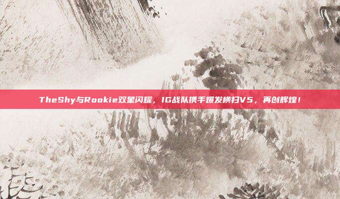 TheShy与Rookie双星闪耀，IG战队携手爆发横扫V5，再创辉煌！