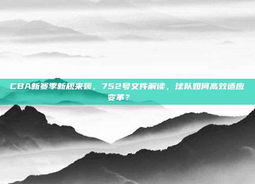 CBA新赛季新规来袭，752号文件解读，球队如何高效适应变革？📏