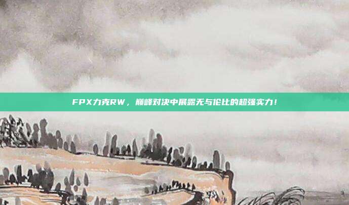 FPX力克RW，巅峰对决中展露无与伦比的超强实力！