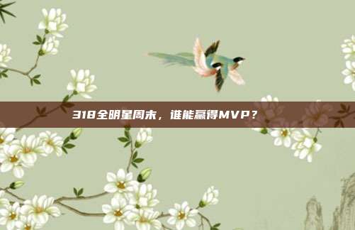 318全明星周末，谁能赢得MVP？🏅