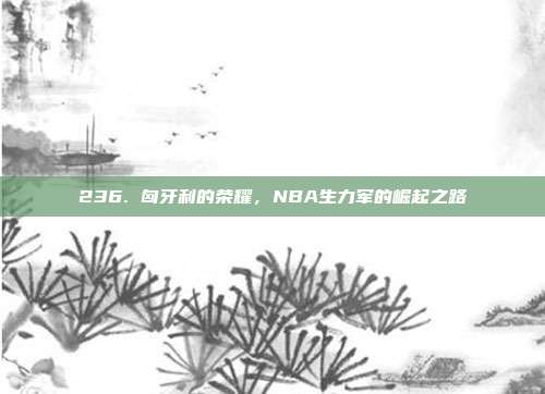 236. 匈牙利的荣耀，NBA生力军的崛起之路