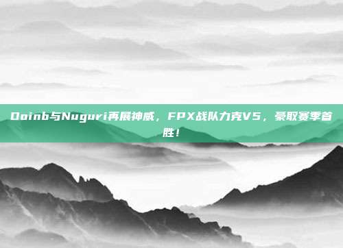 Doinb与Nuguri再展神威，FPX战队力克V5，豪取赛季首胜！