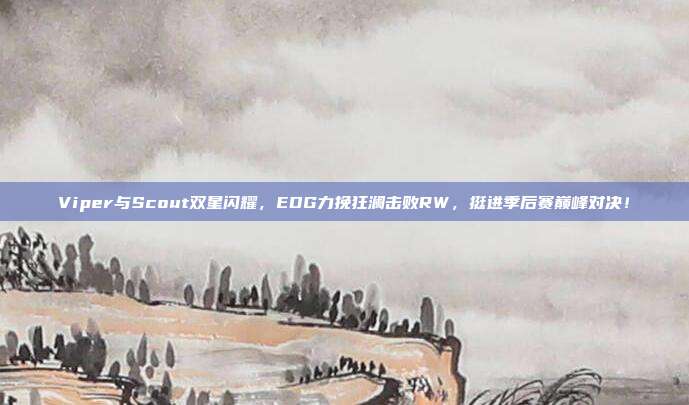 Viper与Scout双星闪耀，EDG力挽狂澜击败RW，挺进季后赛巅峰对决！