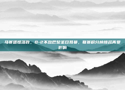 马赛遗憾落败，0-2不敌巴黎圣日耳曼，联赛积分榜排名再受影响