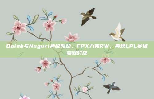 Doinb与Nuguri神级联动，FPX力克RW，再现LPL赛场巅峰对决