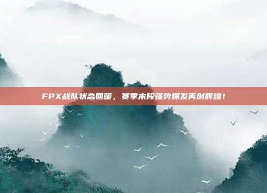 FPX战队状态回暖，赛季末段强势爆发再创辉煌！