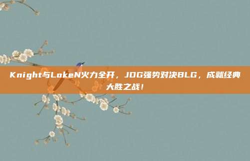 Knight与LokeN火力全开，JDG强势对决BLG，成就经典大胜之战！