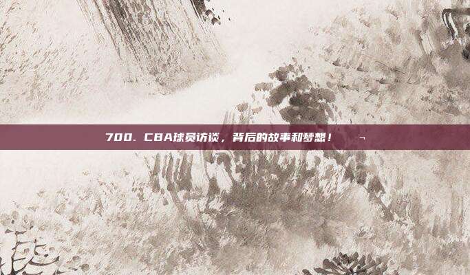 700. CBA球员访谈，背后的故事和梦想！💬