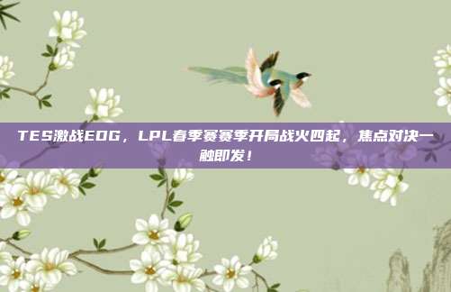 TES激战EDG，LPL春季赛赛季开局战火四起，焦点对决一触即发！