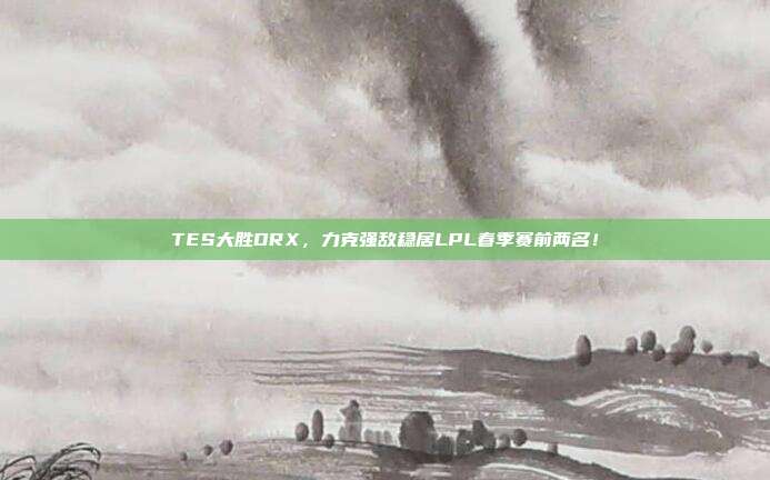 TES大胜DRX，力克强敌稳居LPL春季赛前两名！