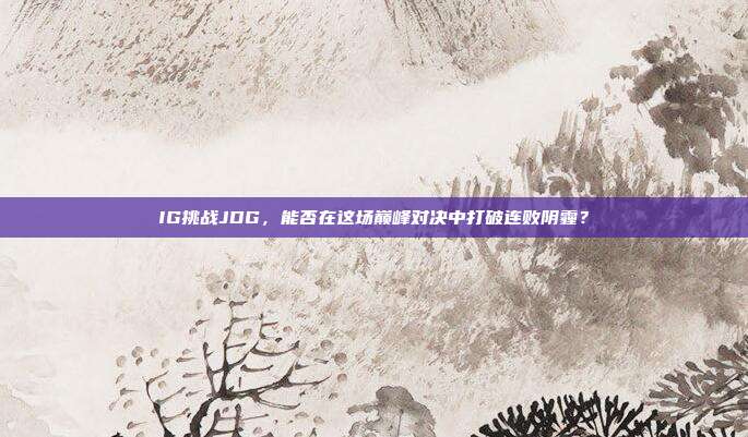 IG挑战JDG，能否在这场巅峰对决中打破连败阴霾？