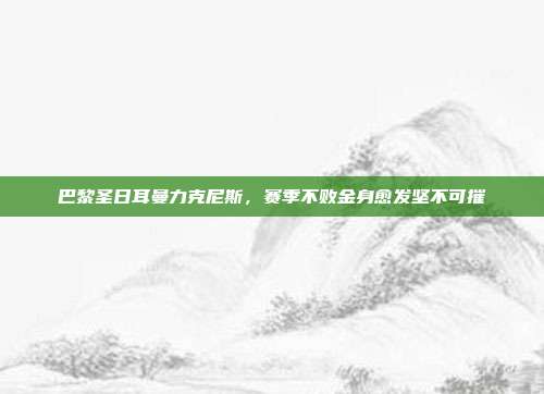 巴黎圣日耳曼力克尼斯，赛季不败金身愈发坚不可摧