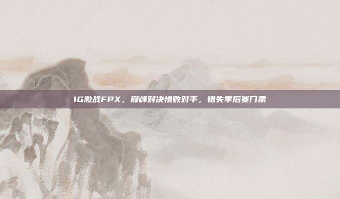 IG激战FPX，巅峰对决惜败对手，错失季后赛门票