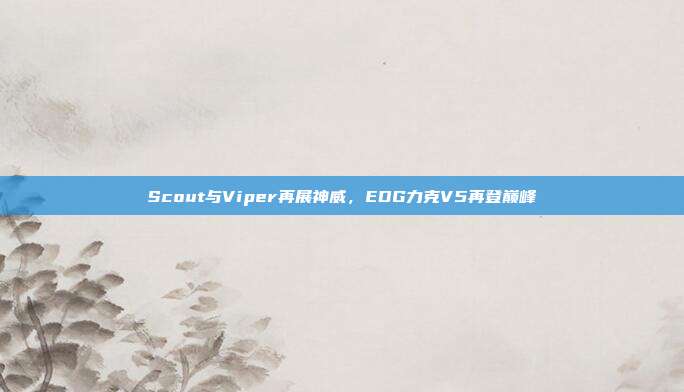 Scout与Viper再展神威，EDG力克V5再登巅峰