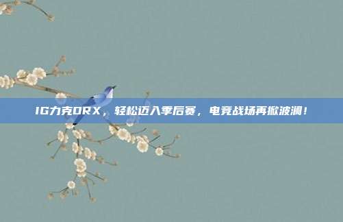 IG力克DRX，轻松迈入季后赛，电竞战场再掀波澜！