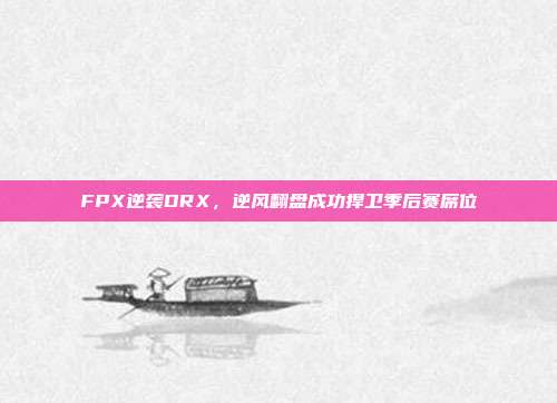 FPX逆袭DRX，逆风翻盘成功捍卫季后赛席位