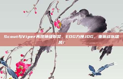 Scout与Viper再现神级默契，EDG力挫JDG，重振战队雄风！