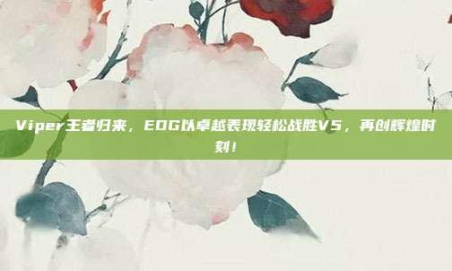 Viper王者归来，EDG以卓越表现轻松战胜V5，再创辉煌时刻！