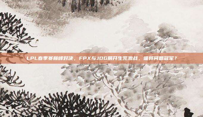 LPL春季赛巅峰对决，FPX与JDG展开生死激战，谁将问鼎冠军？