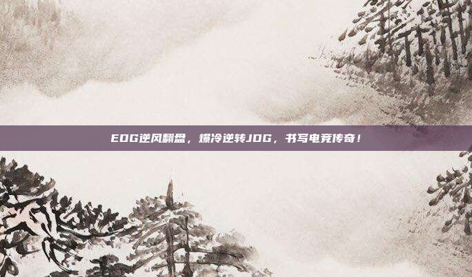 EDG逆风翻盘，爆冷逆转JDG，书写电竞传奇！