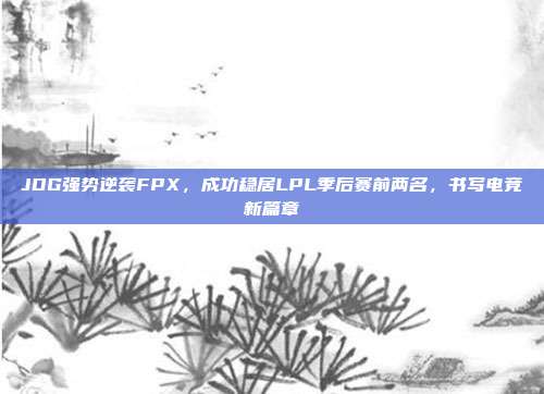 JDG强势逆袭FPX，成功稳居LPL季后赛前两名，书写电竞新篇章