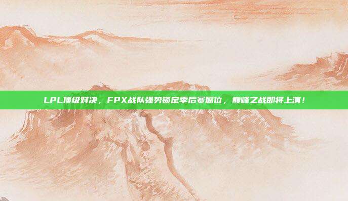 LPL顶级对决，FPX战队强势锁定季后赛席位，巅峰之战即将上演！