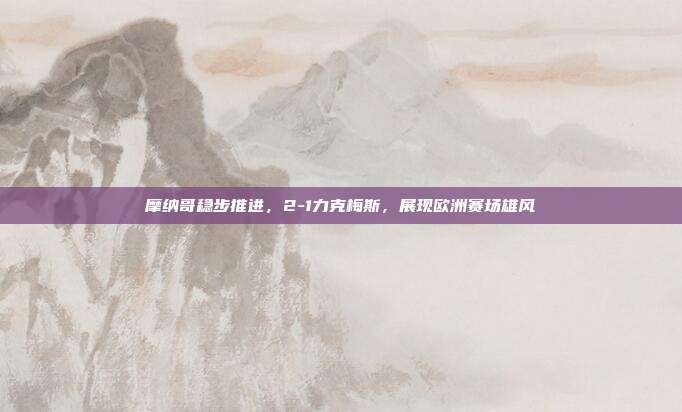 摩纳哥稳步推进，2-1力克梅斯，展现欧洲赛场雄风