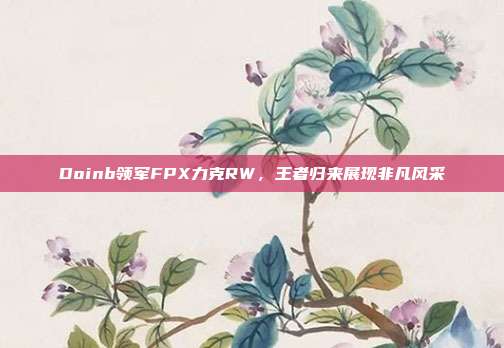 Doinb领军FPX力克RW，王者归来展现非凡风采