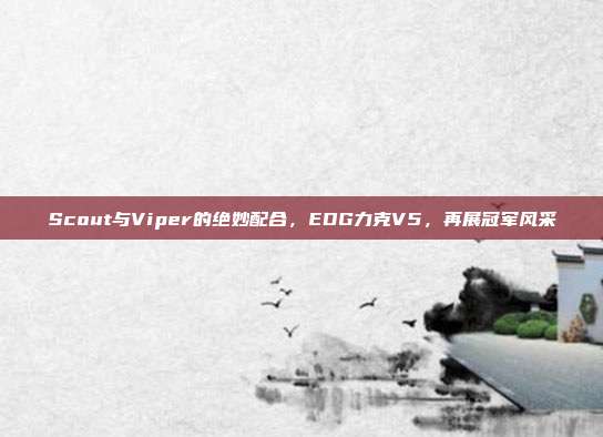 Scout与Viper的绝妙配合，EDG力克V5，再展冠军风采