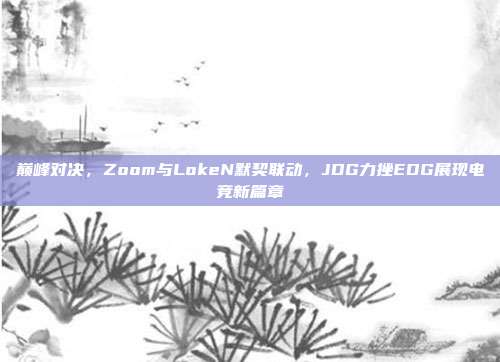 巅峰对决，Zoom与LokeN默契联动，JDG力挫EDG展现电竞新篇章