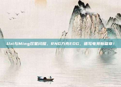 Uzi与Ming双星闪耀，RNG力克EDG，谱写电竞新篇章！