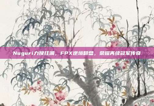 Nuguri力挽狂澜，FPX逆境翻盘，荣耀再续冠军传奇