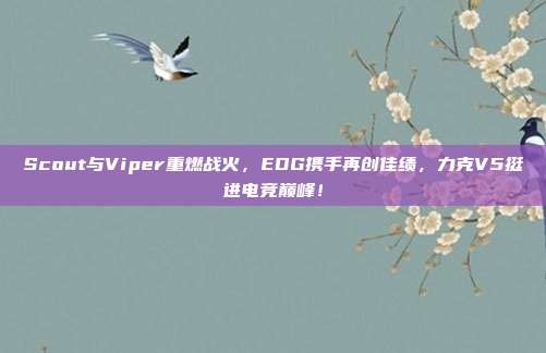 Scout与Viper重燃战火，EDG携手再创佳绩，力克V5挺进电竞巅峰！