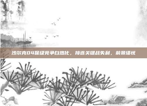 沙尔克04保级竞争白热化，接连关键战失利，前景堪忧