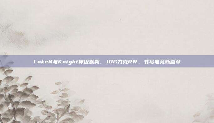 LokeN与Knight神级默契，JDG力克RW，书写电竞新篇章