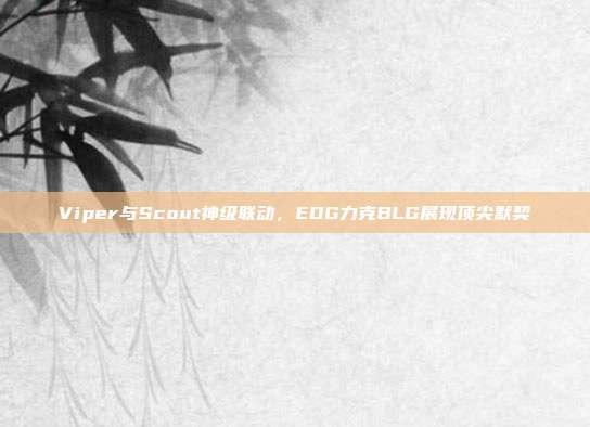 Viper与Scout神级联动，EDG力克BLG展现顶尖默契